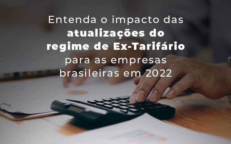 Entenda O Impacto Das Atualizacoes Do Regime De Ex Tarifario Para As Empresas Brasileiras Em 2022 Blog - Fogliatto Contabilidade e Gestão Financeira